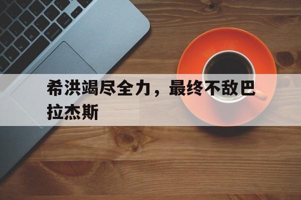 熊猫体育官网-希洪竭尽全力，最终不敌巴拉杰斯